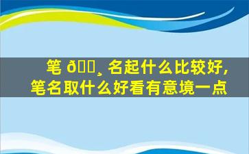 笔 🕸 名起什么比较好,笔名取什么好看有意境一点